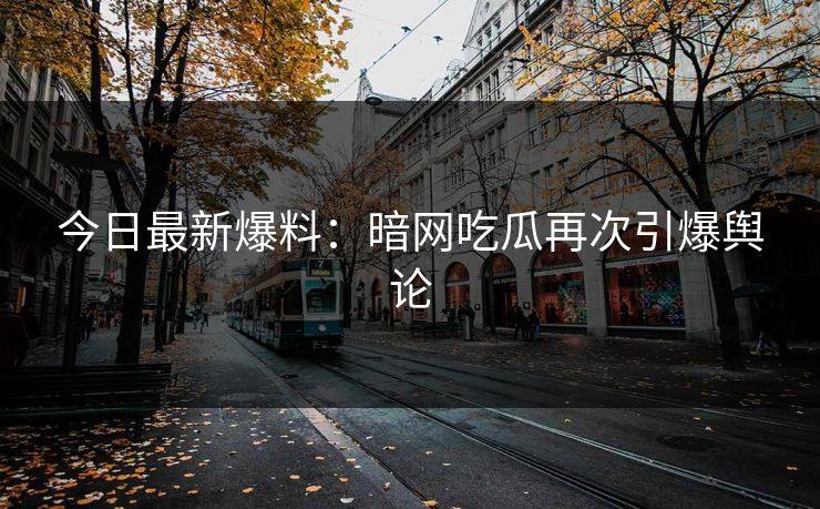 今日最新爆料：暗网吃瓜再次引爆舆论