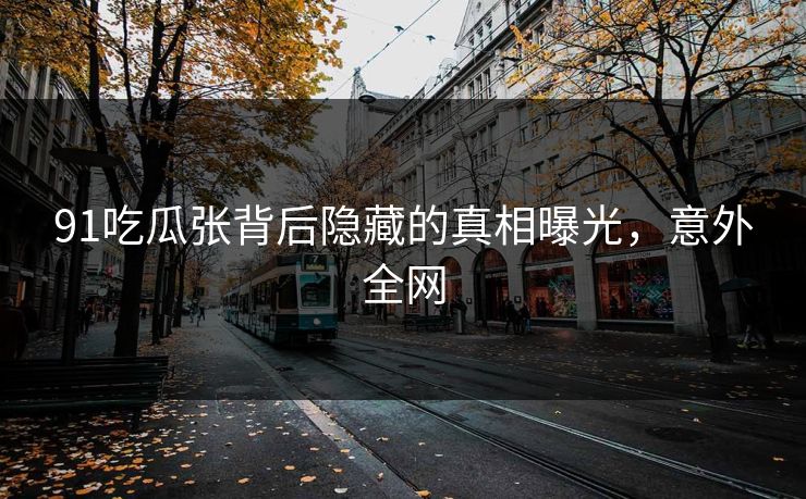 91吃瓜张背后隐藏的真相曝光，意外全网