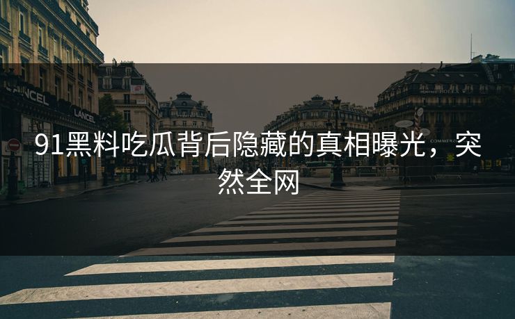 91黑料吃瓜背后隐藏的真相曝光，突然全网
