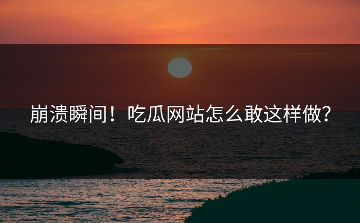 崩溃瞬间！吃瓜网站怎么敢这样做？