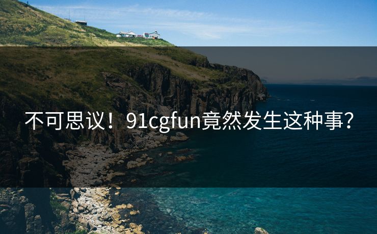 不可思议！91cgfun竟然发生这种事？