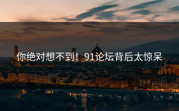 你绝对想不到！91论坛背后太惊呆
