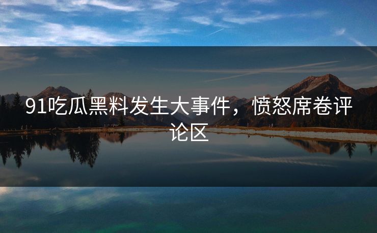 91吃瓜黑料发生大事件,愤怒席卷评论区