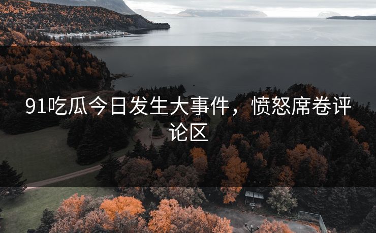 91吃瓜今日发生大事件，愤怒席卷评论区