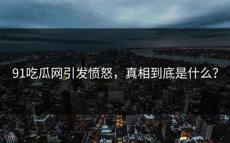 91吃瓜网引发愤怒，真相到底是什么？