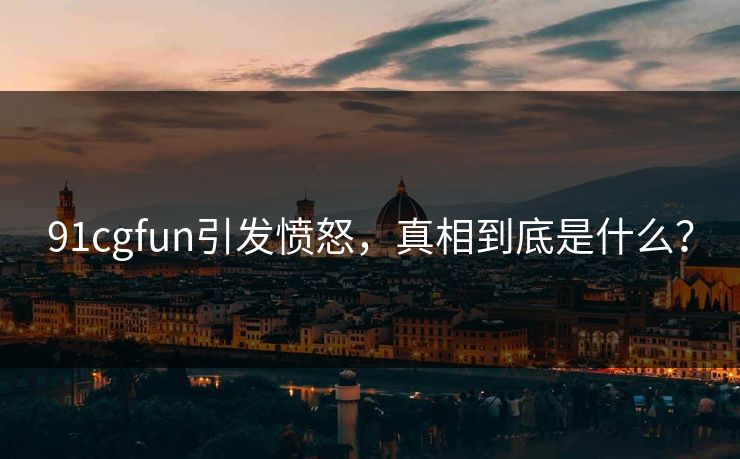91cgfun引发愤怒,真相到底是什么?