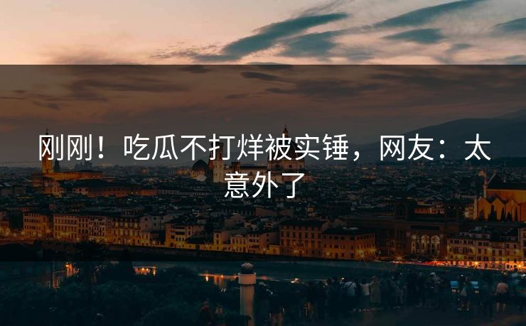 刚刚!吃瓜不打烊被实锤,网友:太意外了