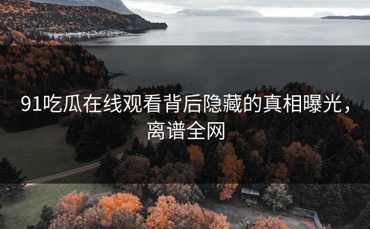 91吃瓜在线观看背后隐藏的真相曝光,离谱全网