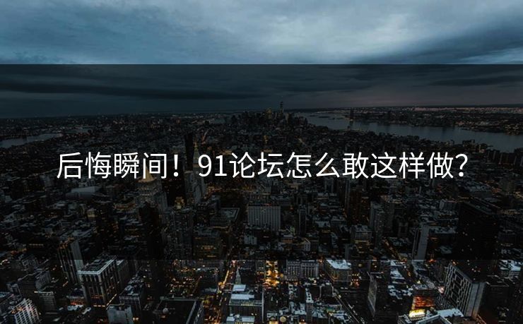 后悔瞬间！91论坛怎么敢这样做？