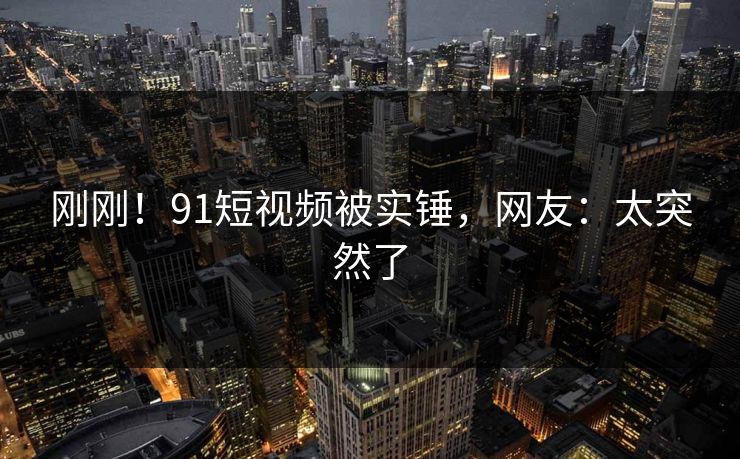 刚刚！91短视频被实锤，网友：太突然了