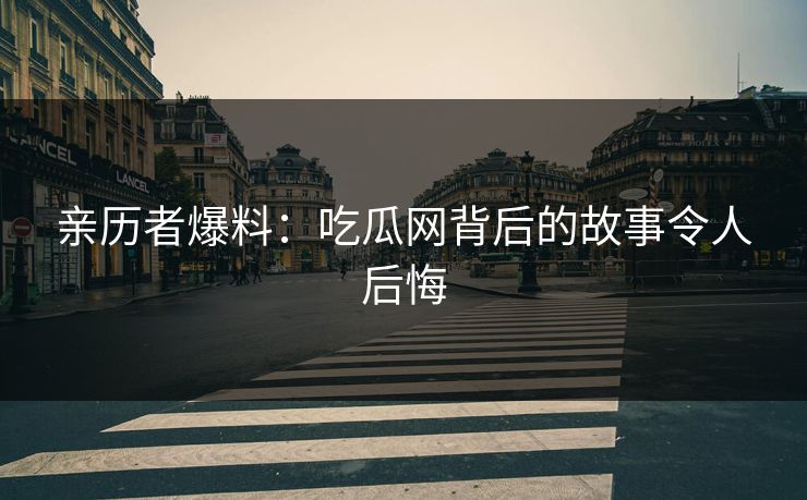 亲历者爆料：吃瓜网背后的故事令人后悔