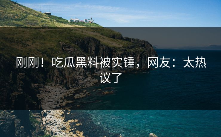 刚刚！吃瓜黑料被实锤，网友：太热议了