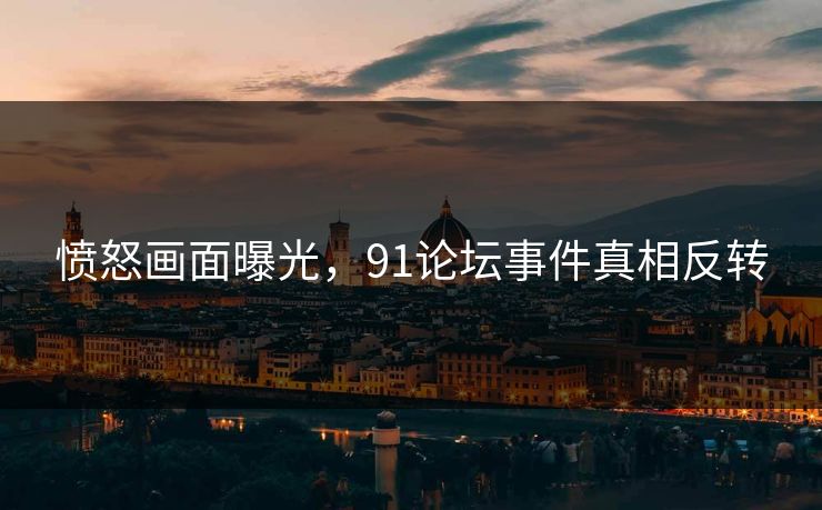 愤怒画面曝光，91论坛事件真相反转