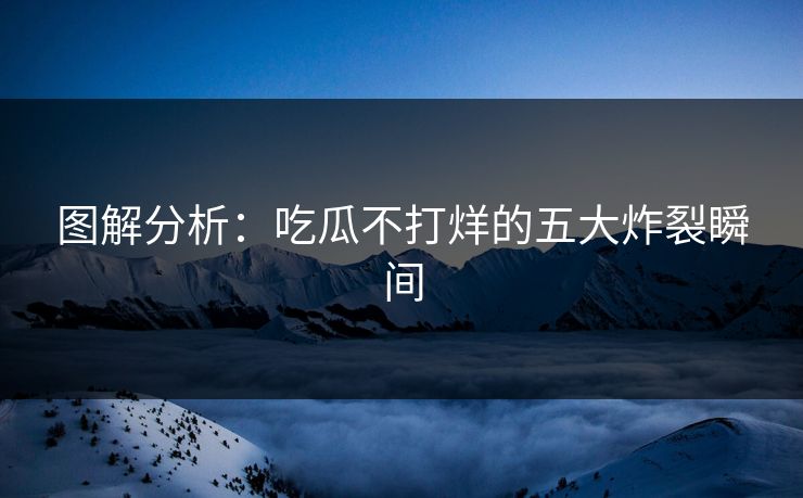 图解分析：吃瓜不打烊的五大炸裂瞬间