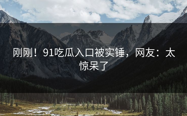 刚刚！91吃瓜入口被实锤，网友：太惊呆了