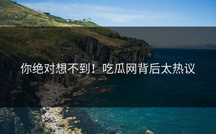 你绝对想不到！吃瓜网背后太热议