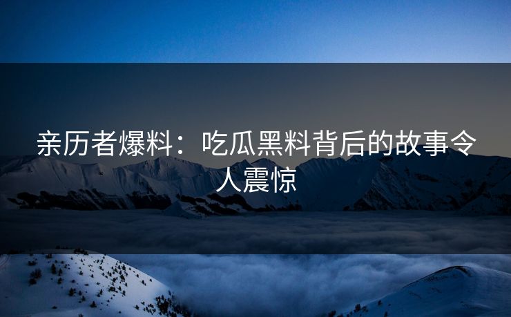 亲历者爆料：吃瓜黑料背后的故事令人震惊
