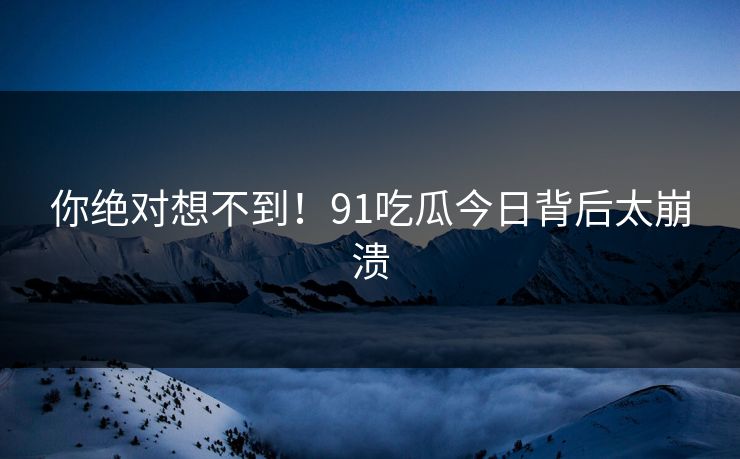 你绝对想不到！91吃瓜今日背后太崩溃