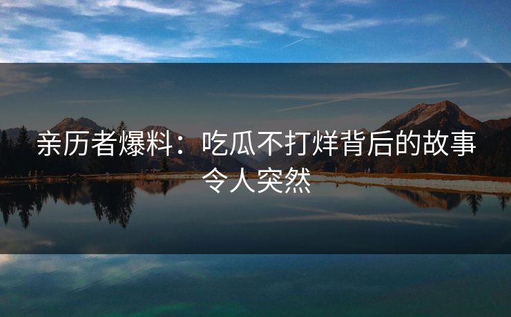 亲历者爆料：吃瓜不打烊背后的故事令人突然