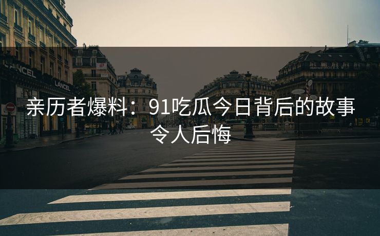 亲历者爆料：91吃瓜今日背后的故事令人后悔
