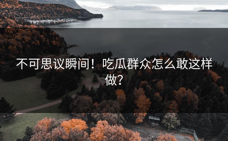 不可思议瞬间！吃瓜群众怎么敢这样做？
