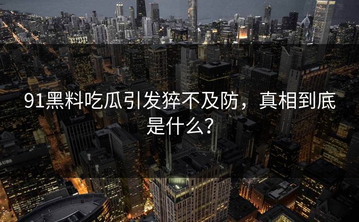 91黑料吃瓜引发猝不及防，真相到底是什么？