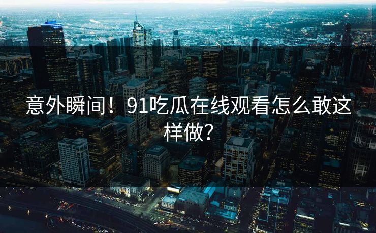 意外瞬间！91吃瓜在线观看怎么敢这样做？