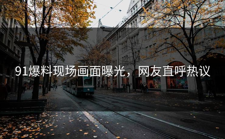 91爆料现场画面曝光，网友直呼热议