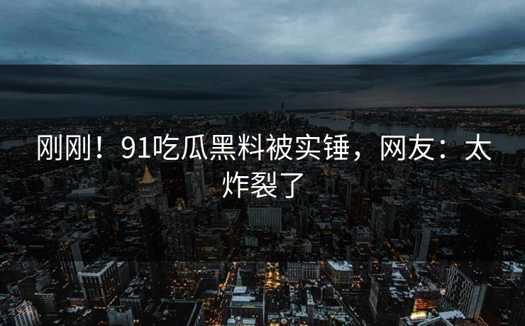刚刚！91吃瓜黑料被实锤，网友：太炸裂了