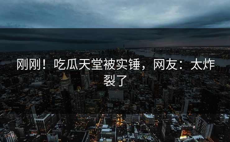 刚刚！吃瓜天堂被实锤，网友：太炸裂了