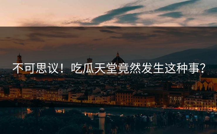 不可思议！吃瓜天堂竟然发生这种事？