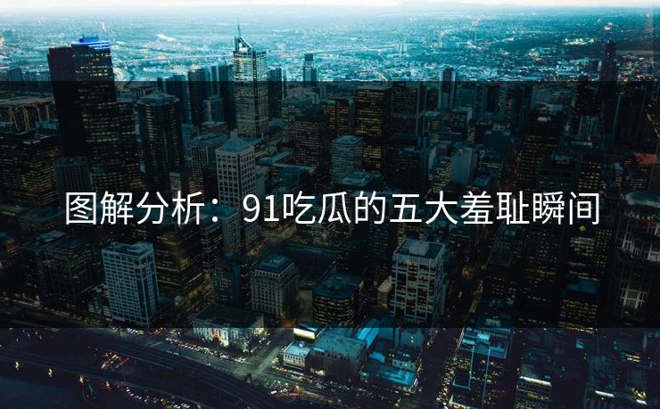 图解分析：91吃瓜的五大羞耻瞬间