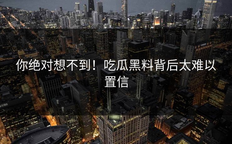 你绝对想不到！吃瓜黑料背后太难以置信
