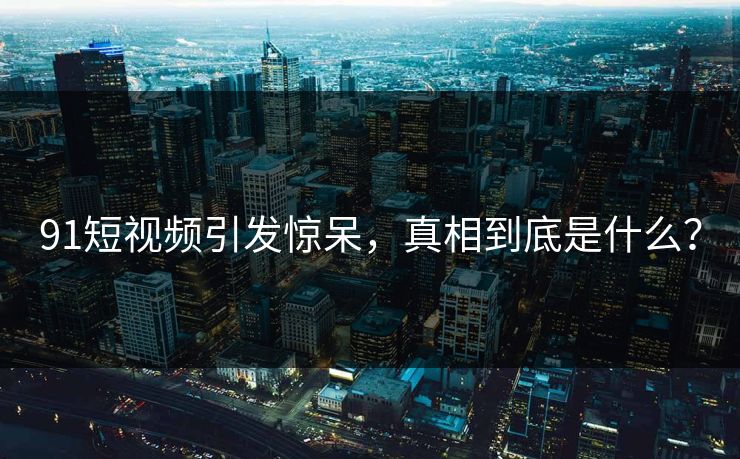 91短视频引发惊呆，真相到底是什么？