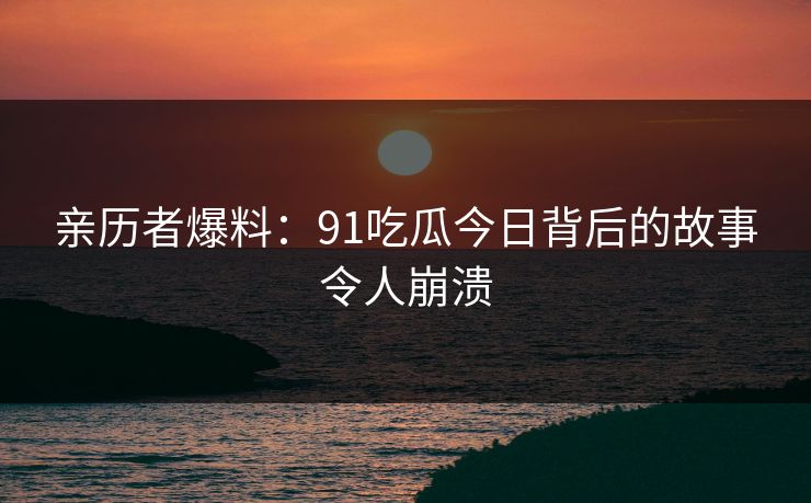 亲历者爆料：91吃瓜今日背后的故事令人崩溃