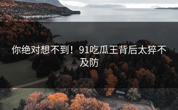 你绝对想不到！91吃瓜王背后太猝不及防