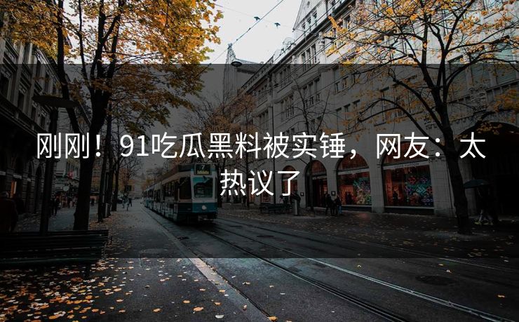 刚刚！91吃瓜黑料被实锤，网友：太热议了