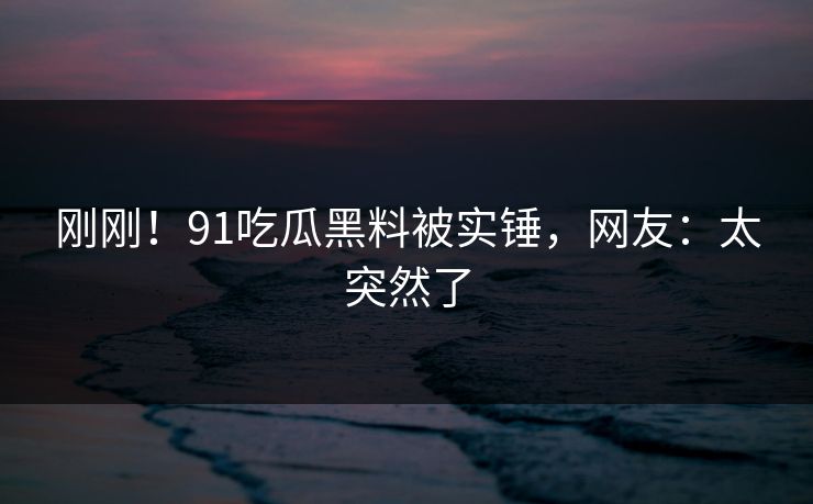 刚刚！91吃瓜黑料被实锤，网友：太突然了