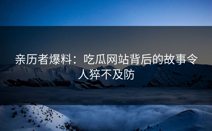 亲历者爆料：吃瓜网站背后的故事令人猝不及防