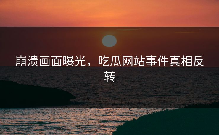 崩溃画面曝光，吃瓜网站事件真相反转