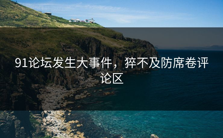 91论坛发生大事件,猝不及防席卷评论区