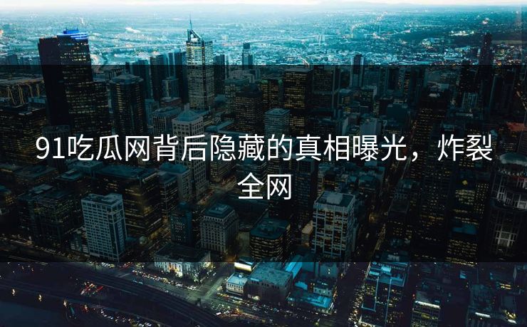 91吃瓜网背后隐藏的真相曝光,炸裂全网