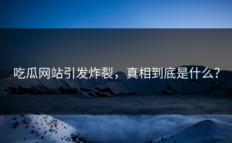 吃瓜网站引发炸裂,真相到底是什么?
