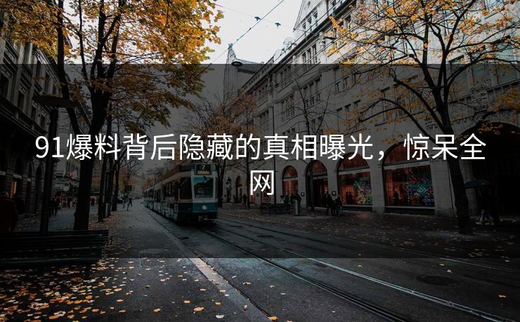 91爆料背后隐藏的真相曝光，惊呆全网