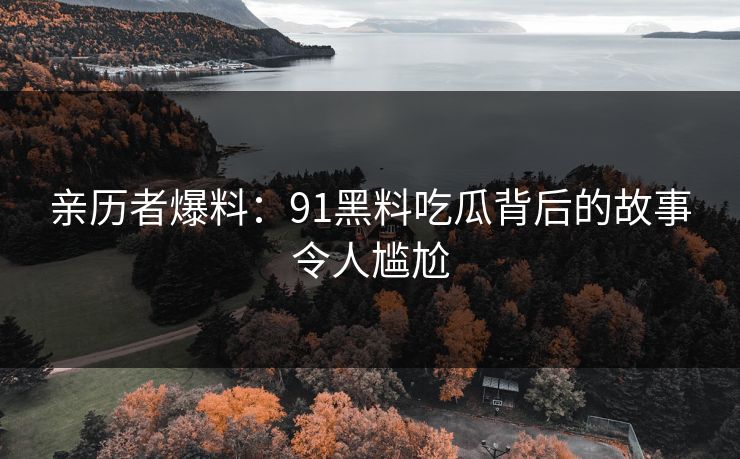 亲历者爆料：91黑料吃瓜背后的故事令人尴尬