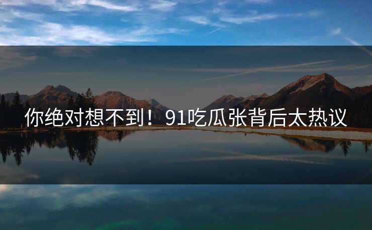 你绝对想不到！91吃瓜张背后太热议