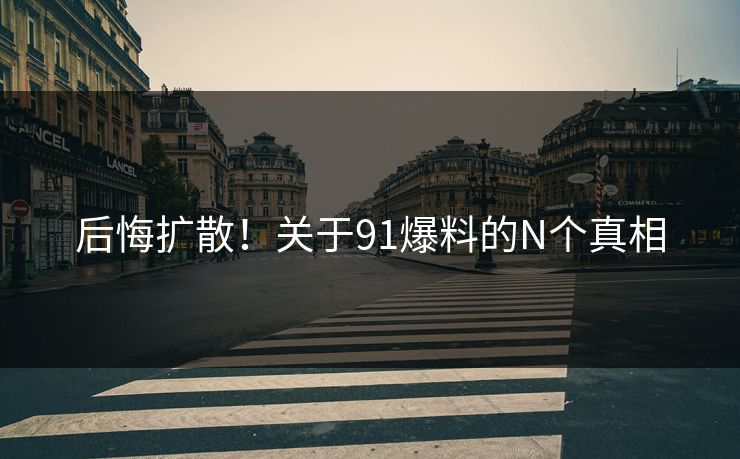 后悔扩散！关于91爆料的N个真相