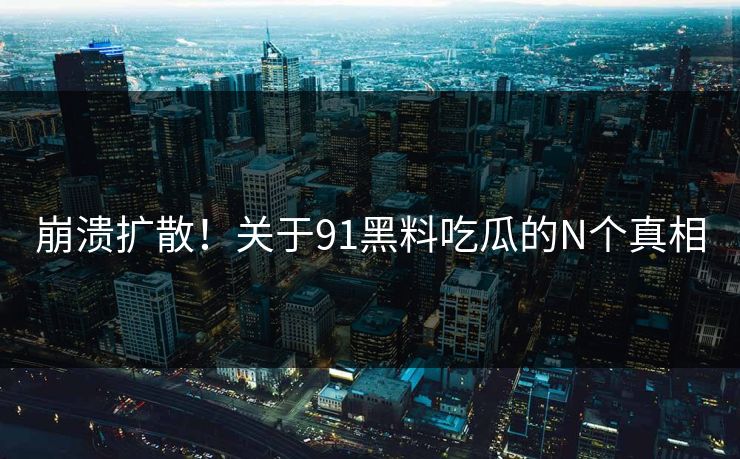 崩溃扩散！关于91黑料吃瓜的N个真相