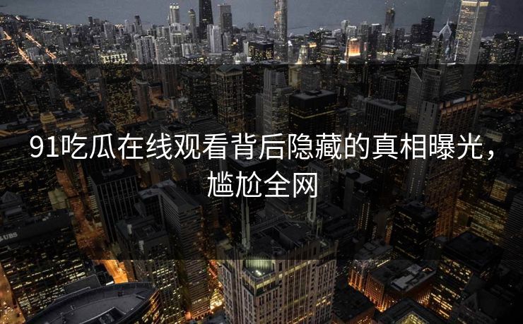 91吃瓜在线观看背后隐藏的真相曝光，尴尬全网