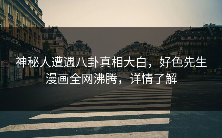 神秘人遭遇八卦真相大白，好色先生漫画全网沸腾，详情了解